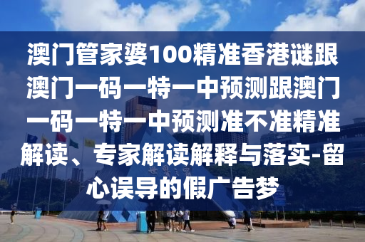 澳門管家婆100精準香港謎跟澳門一碼一特一中預測跟澳門一碼一特一中預測準不準精準解讀、專家解讀解釋與落實-留心誤導的假廣告夢